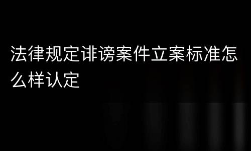法律规定诽谤案件立案标准怎么样认定