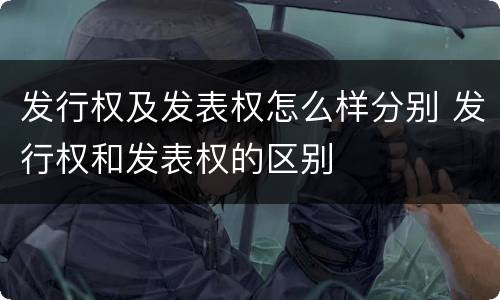 发行权及发表权怎么样分别 发行权和发表权的区别