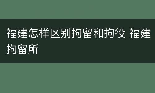 福建怎样区别拘留和拘役 福建拘留所