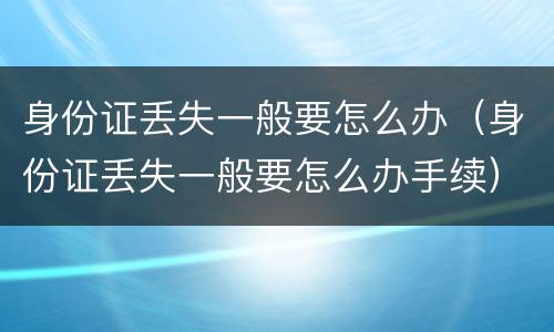 身份证丢失一般要怎么办（身份证丢失一般要怎么办手续）