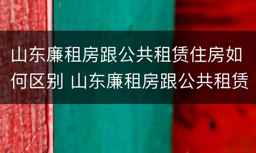 山东廉租房跟公共租赁住房如何区别 山东廉租房跟公共租赁住房如何区别呢