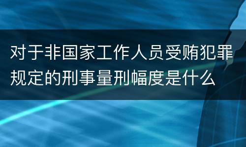 对于非国家工作人员受贿犯罪规定的刑事量刑幅度是什么