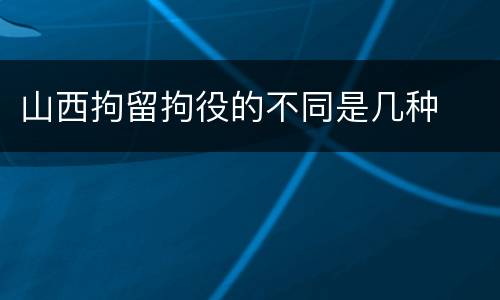 山西拘留拘役的不同是几种