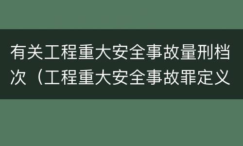 有关工程重大安全事故量刑档次（工程重大安全事故罪定义）