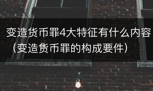 变造货币罪4大特征有什么内容（变造货币罪的构成要件）
