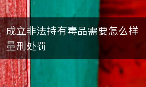成立非法持有毒品需要怎么样量刑处罚