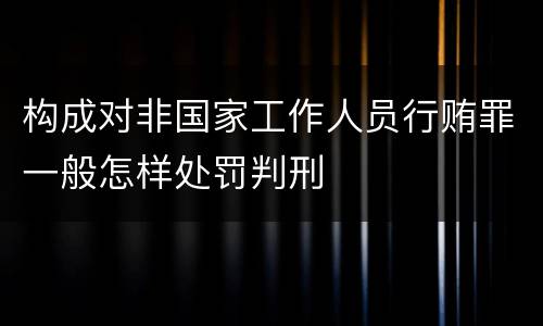 构成对非国家工作人员行贿罪一般怎样处罚判刑