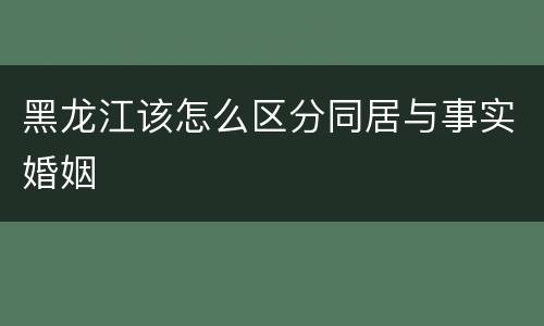 黑龙江该怎么区分同居与事实婚姻