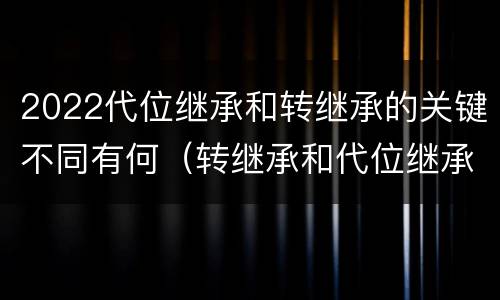2022代位继承和转继承的关键不同有何（转继承和代位继承的概念）