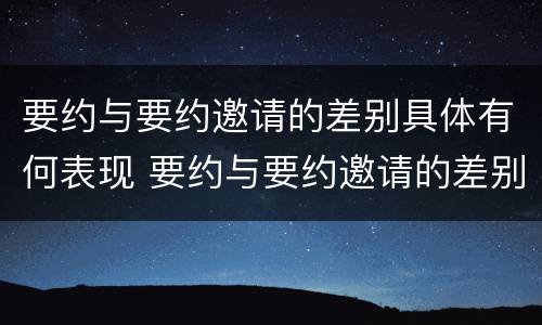 要约与要约邀请的差别具体有何表现 要约与要约邀请的差别具体有何表现和作用