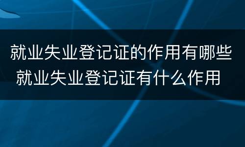 就业失业登记证的作用有哪些 就业失业登记证有什么作用