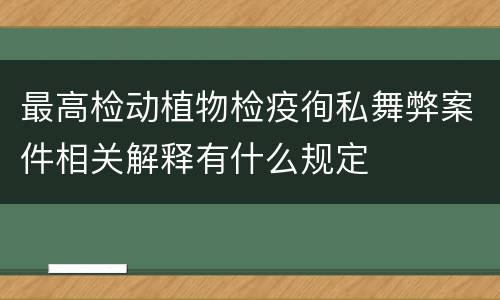 最高检动植物检疫徇私舞弊案件相关解释有什么规定