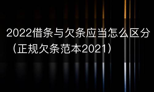 2022借条与欠条应当怎么区分（正规欠条范本2021）