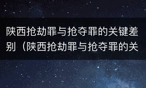 陕西抢劫罪与抢夺罪的关键差别（陕西抢劫罪与抢夺罪的关键差别是什么）