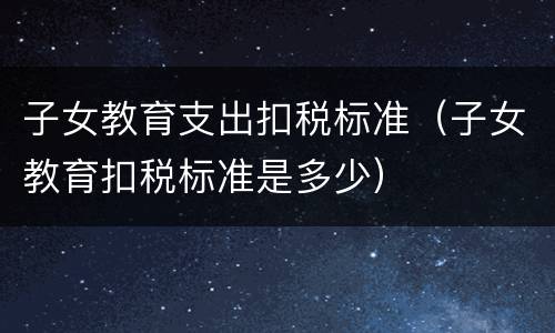子女教育支出扣税标准（子女教育扣税标准是多少）