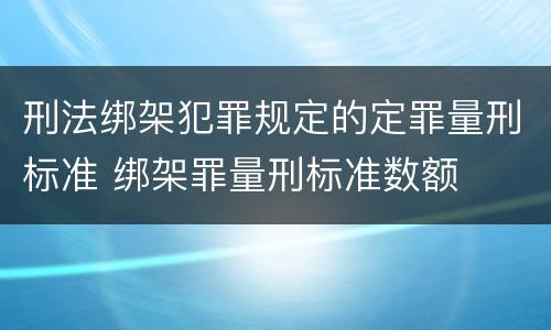 刑法绑架犯罪规定的定罪量刑标准 绑架罪量刑标准数额