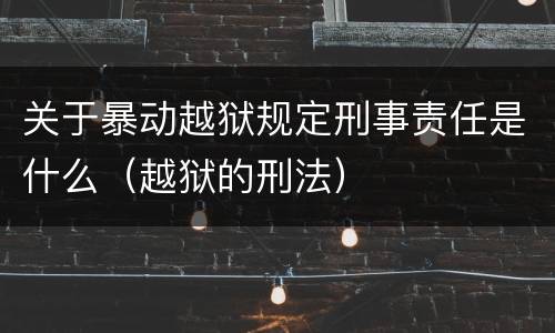 关于暴动越狱规定刑事责任是什么（越狱的刑法）