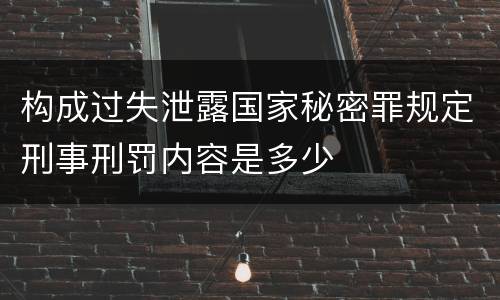 构成过失泄露国家秘密罪规定刑事刑罚内容是多少