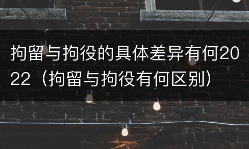 拘留与拘役的具体差异有何2022（拘留与拘役有何区别）