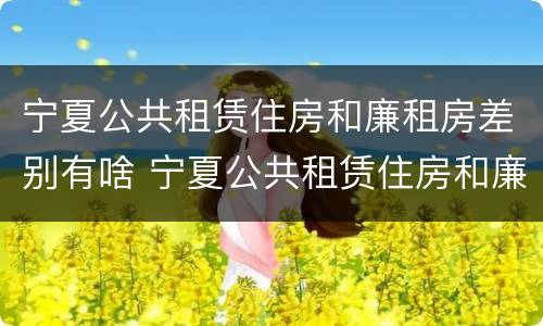 宁夏公共租赁住房和廉租房差别有啥 宁夏公共租赁住房和廉租房差别有啥不同