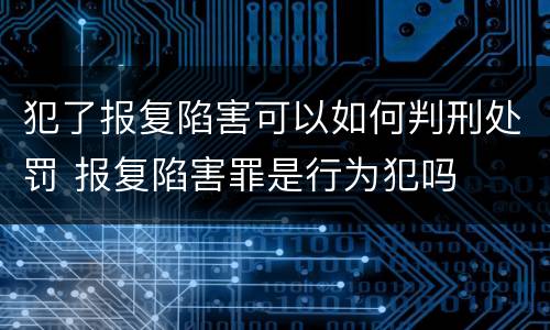 犯了报复陷害可以如何判刑处罚 报复陷害罪是行为犯吗
