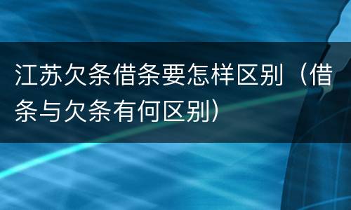 江苏欠条借条要怎样区别（借条与欠条有何区别）