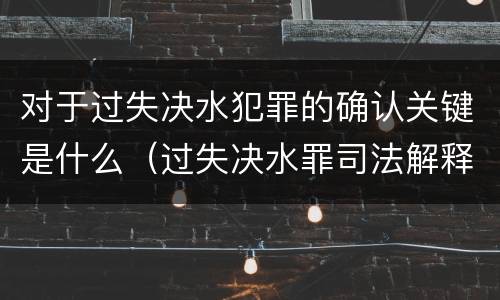 对于过失决水犯罪的确认关键是什么（过失决水罪司法解释）