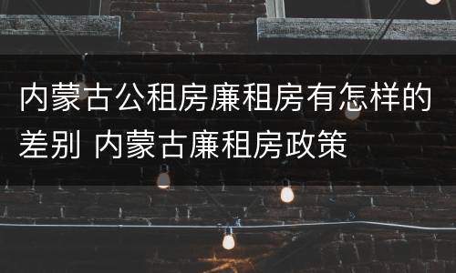 内蒙古公租房廉租房有怎样的差别 内蒙古廉租房政策