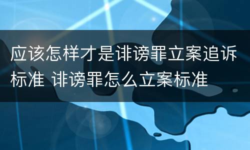 应该怎样才是诽谤罪立案追诉标准 诽谤罪怎么立案标准