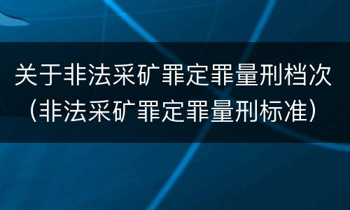 关于非法采矿罪定罪量刑档次（非法采矿罪定罪量刑标准）