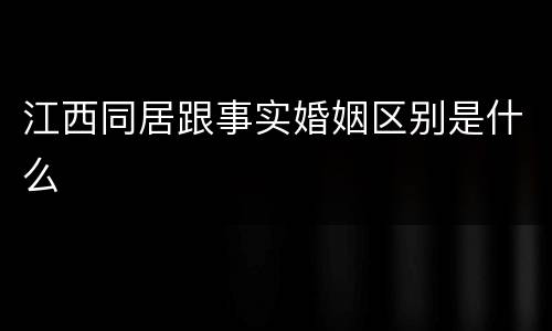 江西同居跟事实婚姻区别是什么
