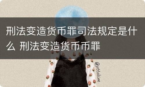 刑法变造货币罪司法规定是什么 刑法变造货币币罪