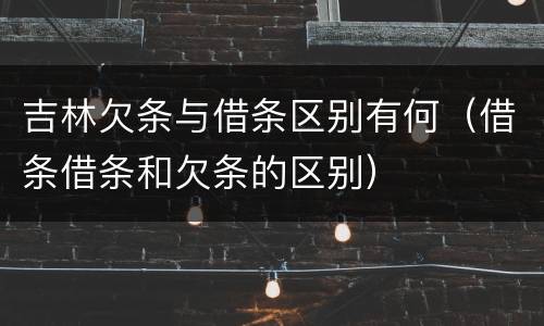 吉林欠条与借条区别有何（借条借条和欠条的区别）