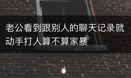 老公看到跟别人的聊天记录就动手打人算不算家暴