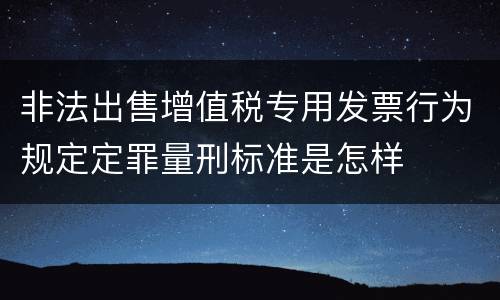 非法出售增值税专用发票行为规定定罪量刑标准是怎样