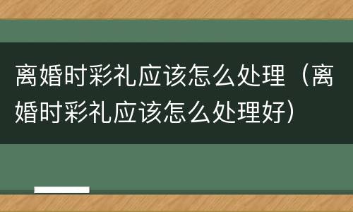 离婚时彩礼应该怎么处理（离婚时彩礼应该怎么处理好）