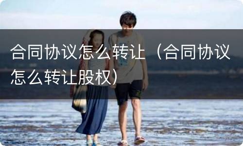 合同协议怎么转让（合同协议怎么转让股权）