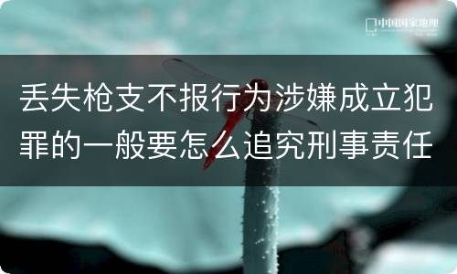 丢失枪支不报行为涉嫌成立犯罪的一般要怎么追究刑事责任