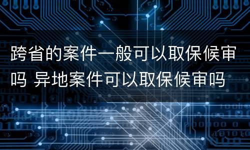 跨省的案件一般可以取保候审吗 异地案件可以取保候审吗