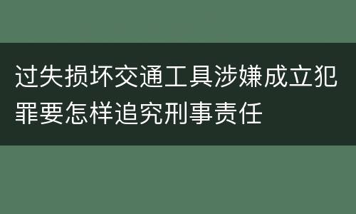 过失损坏交通工具涉嫌成立犯罪要怎样追究刑事责任