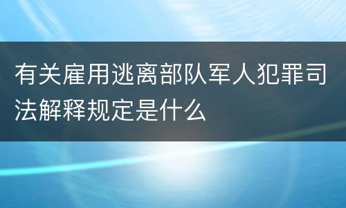 有关雇用逃离部队军人犯罪司法解释规定是什么