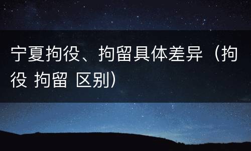 宁夏拘役、拘留具体差异（拘役 拘留 区别）