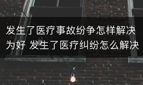 发生了医疗事故纷争怎样解决为好 发生了医疗纠纷怎么解决