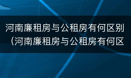 河南廉租房与公租房有何区别（河南廉租房与公租房有何区别和联系）