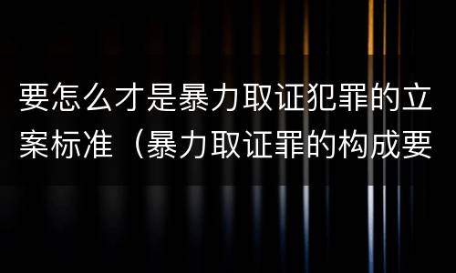 要怎么才是暴力取证犯罪的立案标准（暴力取证罪的构成要件）