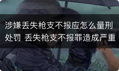 涉嫌丢失枪支不报应怎么量刑处罚 丢失枪支不报罪造成严重后果