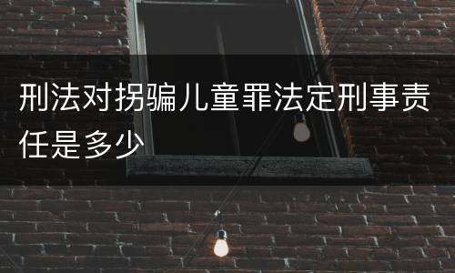 刑法对拐骗儿童罪法定刑事责任是多少