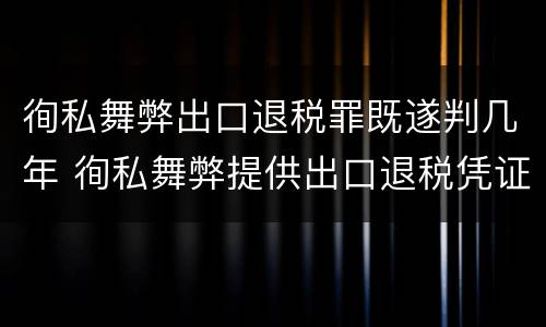 徇私舞弊出口退税罪既遂判几年 徇私舞弊提供出口退税凭证罪