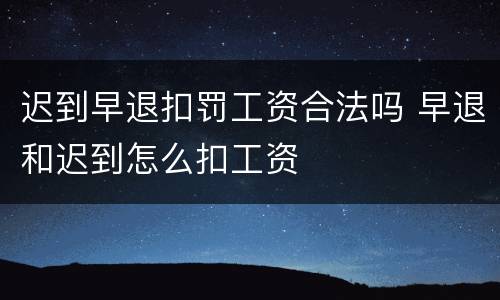 迟到早退扣罚工资合法吗 早退和迟到怎么扣工资