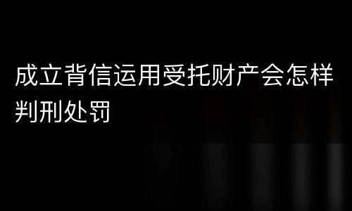 成立背信运用受托财产会怎样判刑处罚